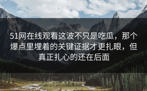 51网在线观看这波不只是吃瓜，那个爆点里埋着的关键证据才更扎眼，但真正扎心的还在后面