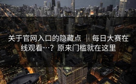 关于官网入口的隐藏点 ｜ 每日大赛在线观看…？原来门槛就在这里