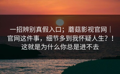 一招辨别真假入口；蘑菇影视官网｜官网这件事，细节多到我怀疑人生？！这就是为什么你总是进不去
